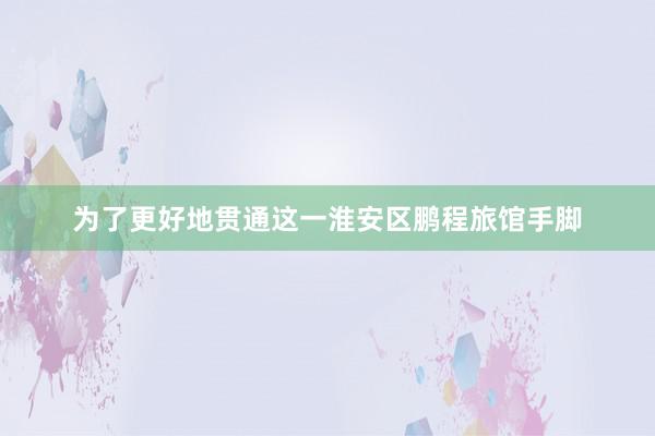 为了更好地贯通这一淮安区鹏程旅馆手脚