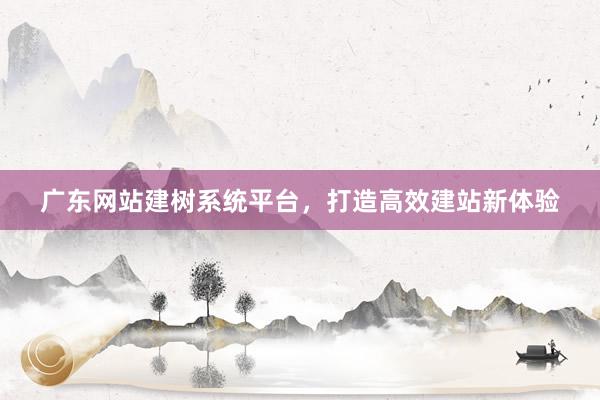 广东网站建树系统平台，打造高效建站新体验